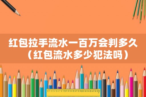 紅包拉手流水一百萬會判多久（紅包流水多少犯法嗎）