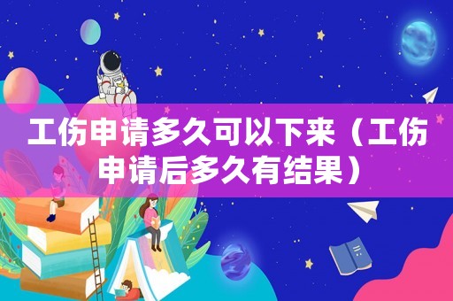 工傷申請多久可以下來（工傷申請后多久有結果）