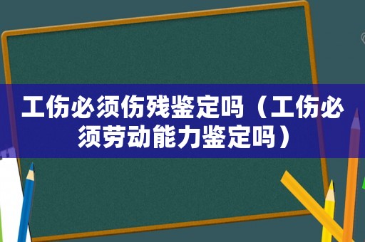 工傷必須傷殘鑒定嗎（工傷必須勞動能力鑒定嗎）