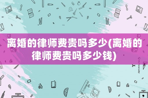 離婚的律師費貴嗎多少(離婚的律師費貴嗎多少錢)