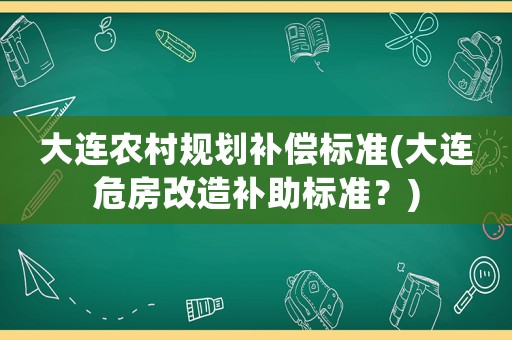 大連農村規劃補償標準(大連危房改造補助標準？)