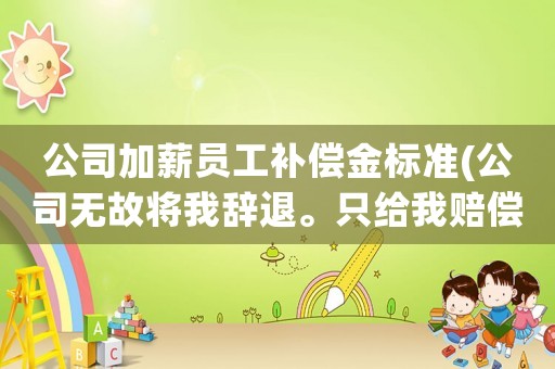 公司加薪員工補償金標準(公司無故將我辭退。只給我賠償兩千塊。加工資。請問這樣合理嗎？)