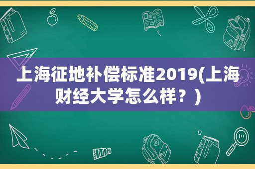 上海征地補償標準2019(上海財經大學怎么樣？)