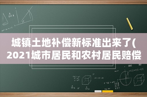 城鎮土地補償新標準出來了(2021城市居民和農村居民賠償標準？)