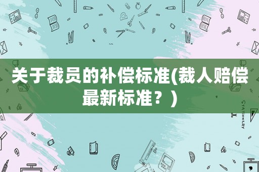 關于裁員的補償標準(裁人賠償最新標準？)