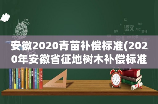 安徽2020青苗補償標準(2020年安徽省征地樹木補償標準？)