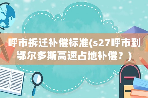 呼市拆遷補償標準(s27呼市到鄂爾多斯高速占地補償？)
