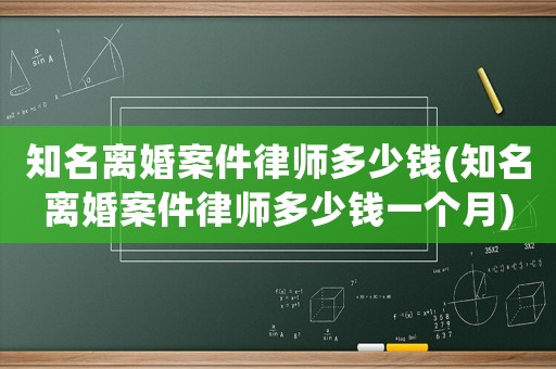 知名離婚案件律師多少錢(qián)(知名離婚案件律師多少錢(qián)一個(gè)月)