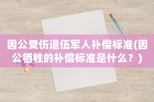 因公受傷退伍軍人補償標準(因公犧牲的補償標準是什么？)