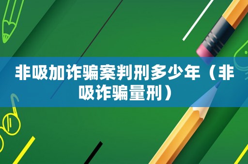 非吸加詐騙案判刑多少年（非吸詐騙量刑）