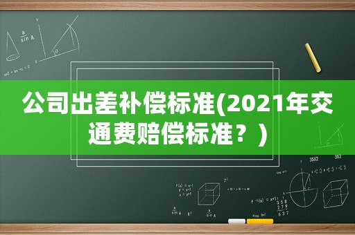 公司出差補(bǔ)償標(biāo)準(zhǔn)(2021年交通費(fèi)賠償標(biāo)準(zhǔn)？)