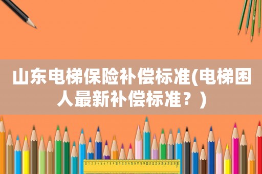 山東電梯保險補償標準(電梯困人最新補償標準？)