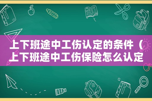 上下班途中工傷認定的條件（上下班途中工傷保險怎么認定）