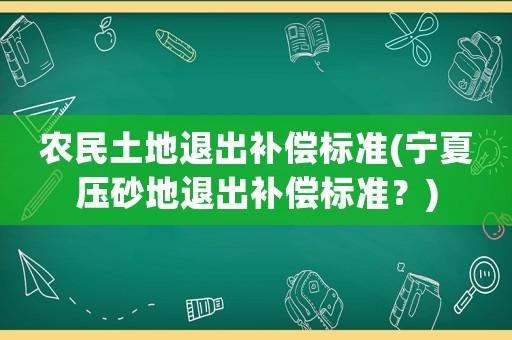 農民土地退出補償標準(寧夏壓砂地退出補償標準？)