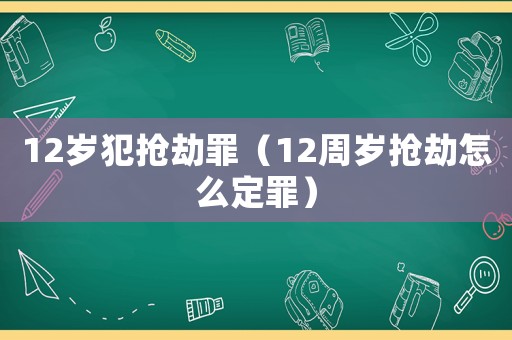 12歲犯搶劫罪（12周歲搶劫怎么定罪）