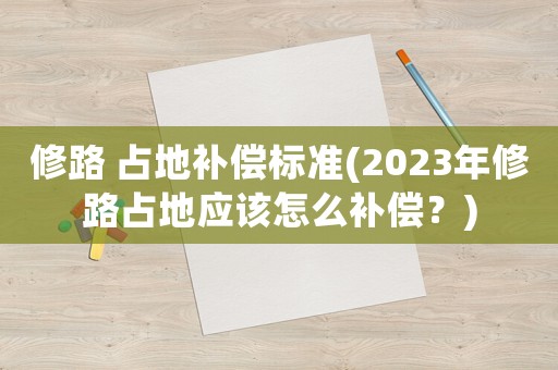 修路 占地補(bǔ)償標(biāo)準(zhǔn)(2023年修路占地應(yīng)該怎么補(bǔ)償？)
