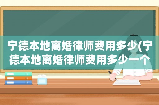 寧德本地離婚律師費用多少(寧德本地離婚律師費用多少一個月)
