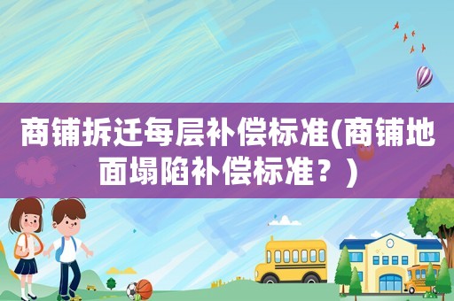 商鋪拆遷每層補償標準(商鋪地面塌陷補償標準？)