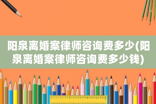 陽泉離婚案律師咨詢費多少(陽泉離婚案律師咨詢費多少錢)