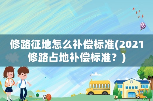 修路征地怎么補(bǔ)償標(biāo)準(zhǔn)(2021修路占地補(bǔ)償標(biāo)準(zhǔn)？)