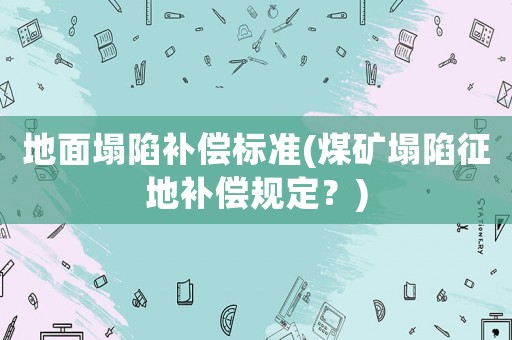 地面塌陷補償標準(煤礦塌陷征地補償規定？)