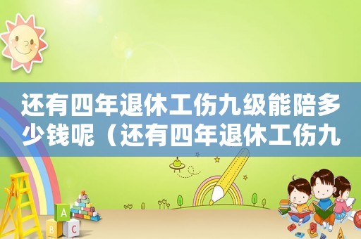 還有四年退休工傷九級能陪多少錢呢（還有四年退休工傷九級能陪多少錢）