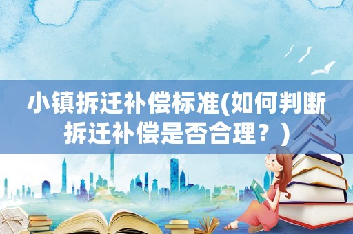 小鎮拆遷補償標準(如何判斷拆遷補償是否合理？)