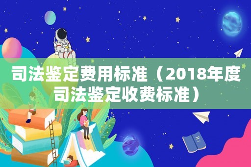 司法鑒定費用標準（2018年度司法鑒定收費標準）