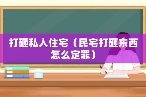打砸私人住宅（民宅打砸東西怎么定罪）