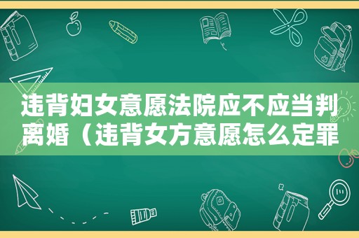 違背婦女意愿法院應不應當判離婚（違背女方意愿怎么定罪的）