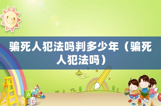 騙死人犯法嗎判多少年（騙死人犯法嗎）