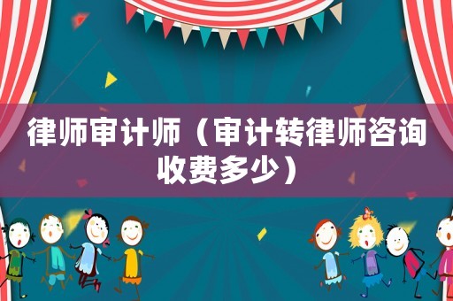 律師審計(jì)師（審計(jì)轉(zhuǎn)律師咨詢收費(fèi)多少）