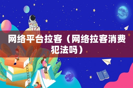 網(wǎng)絡(luò)平臺拉客（網(wǎng)絡(luò)拉客消費犯法嗎）