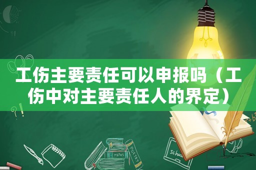 工傷主要責任可以申報嗎（工傷中對主要責任人的界定）