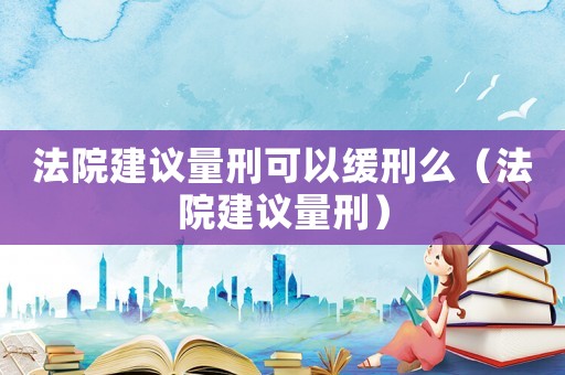 法院建議量刑可以緩刑么（法院建議量刑）
