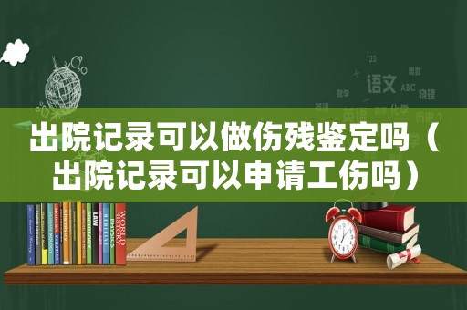 出院記錄可以做傷殘鑒定嗎（出院記錄可以申請(qǐng)工傷嗎）