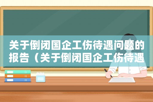 關于倒閉國企工傷待遇問題的報告（關于倒閉國企工傷待遇問題）