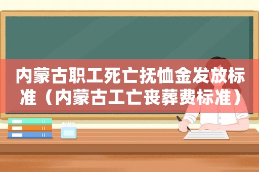 內蒙古職工死亡撫恤金發放標準（內蒙古工亡喪葬費標準）