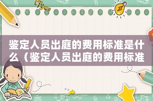 鑒定人員出庭的費用標準是什么（鑒定人員出庭的費用標準）