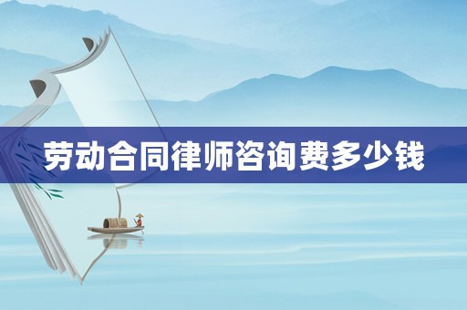 勞動合同律師咨詢費多少錢