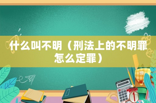 什么叫不明（刑法上的不明罪怎么定罪）