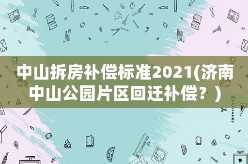 中山拆房補償標準2021(濟南中山公園片區回遷補償？)