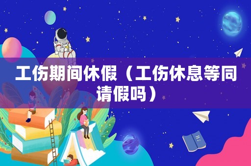 工傷期間休假（工傷休息等同請假嗎）