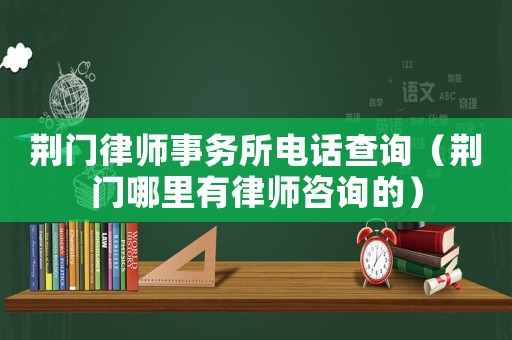 荊門律師事務(wù)所電話查詢（荊門哪里有律師咨詢的）
