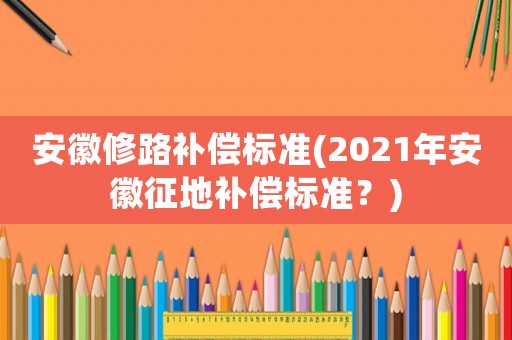 安徽修路補償標準(2021年安徽征地補償標準？)