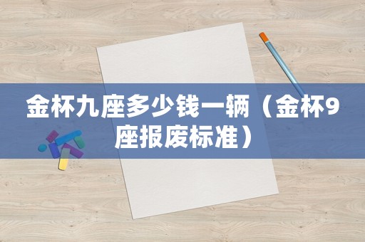 金杯九座多少錢一輛（金杯9座報廢標準）