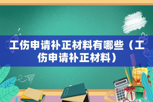 工傷申請補正材料有哪些（工傷申請補正材料）