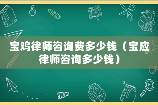 寶雞律師咨詢費多少錢（寶應律師咨詢多少錢）