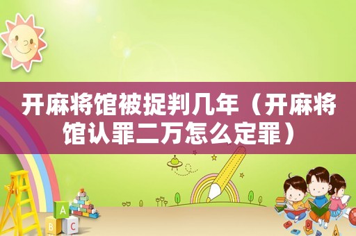 開麻將館被捉判幾年（開麻將館認罪二萬怎么定罪）