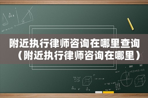 附近執行律師咨詢在哪里查詢（附近執行律師咨詢在哪里）